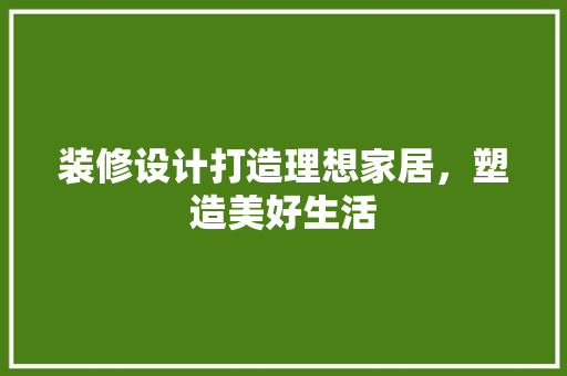 装修设计打造理想家居，塑造美好生活