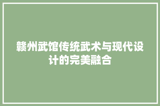 赣州武馆传统武术与现代设计的完美融合