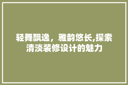轻舞飘逸，雅韵悠长,探索清淡装修设计的魅力