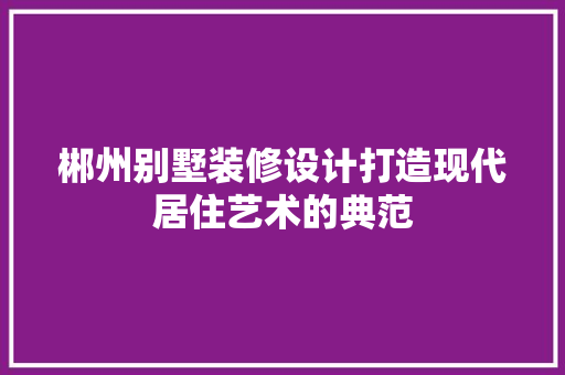 郴州别墅装修设计打造现代居住艺术的典范  第1张