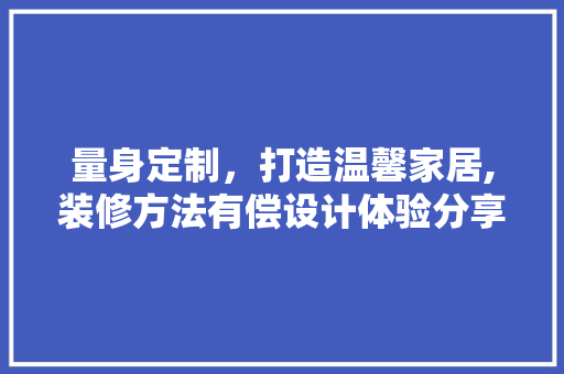 量身定制，打造温馨家居,装修方法有偿设计体验分享