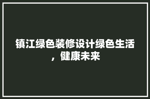 镇江绿色装修设计绿色生活，健康未来