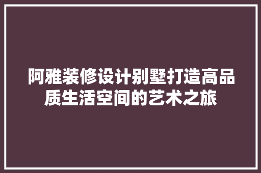 阿雅装修设计别墅打造高品质生活空间的艺术之旅