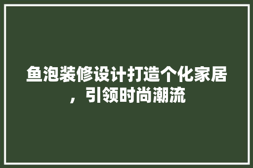 鱼泡装修设计打造个化家居，引领时尚潮流