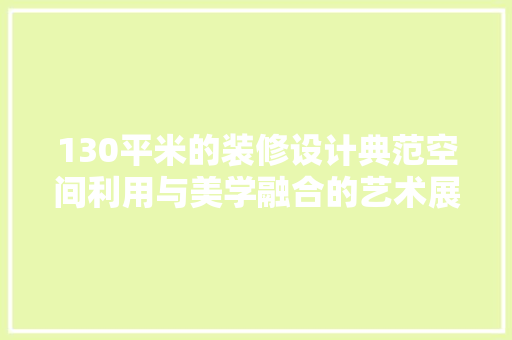 130平米的装修设计典范空间利用与美学融合的艺术展示