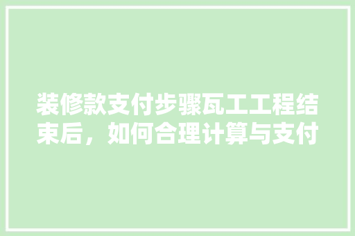 装修款支付步骤瓦工工程结束后，如何合理计算与支付装修款
