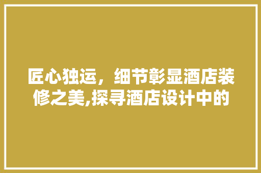 匠心独运，细节彰显酒店装修之美,探寻酒店设计中的艺术与科学