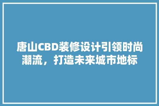 唐山CBD装修设计引领时尚潮流，打造未来城市地标
