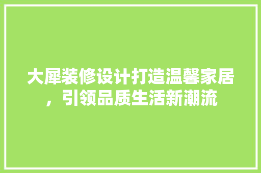 大犀装修设计打造温馨家居，引领品质生活新潮流