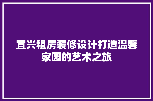 宜兴租房装修设计打造温馨家园的艺术之旅