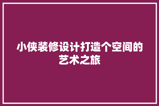 小侠装修设计打造个空间的艺术之旅