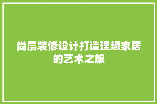 尚层装修设计打造理想家居的艺术之旅