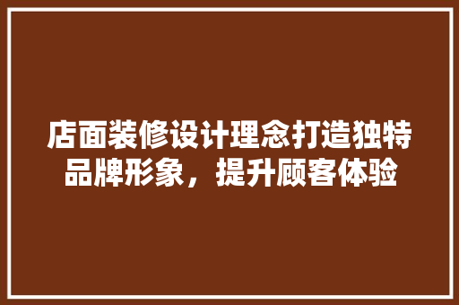 店面装修设计理念打造独特品牌形象，提升顾客体验