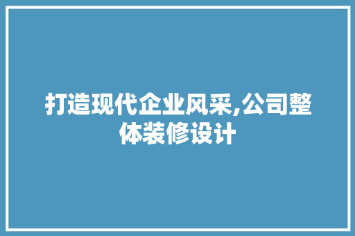 打造现代企业风采,公司整体装修设计