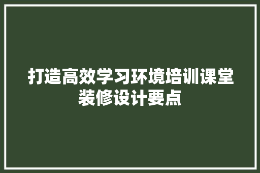 打造高效学习环境培训课堂装修设计要点