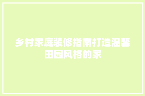 乡村家庭装修指南打造温馨田园风格的家