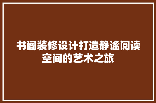 书阁装修设计打造静谧阅读空间的艺术之旅