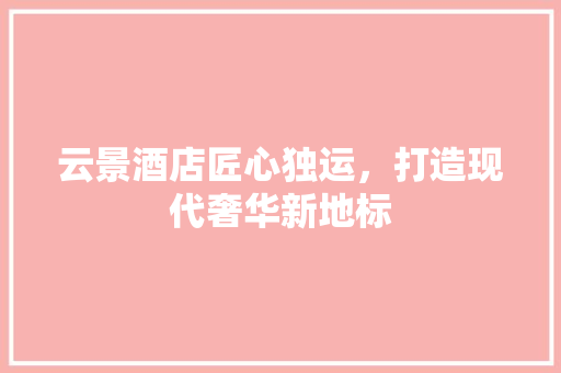 云景酒店匠心独运，打造现代奢华新地标