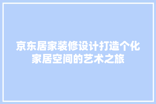 京东居家装修设计打造个化家居空间的艺术之旅  第1张