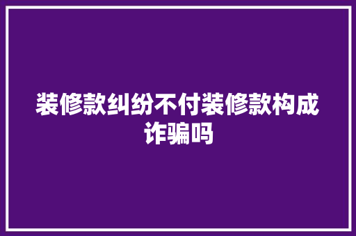 装修款纠纷不付装修款构成诈骗吗