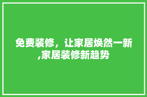 免费装修，让家居焕然一新,家居装修新趋势