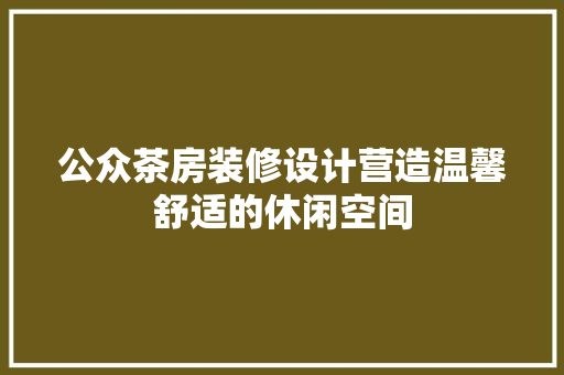 公众茶房装修设计营造温馨舒适的休闲空间