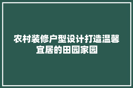 农村装修户型设计打造温馨宜居的田园家园