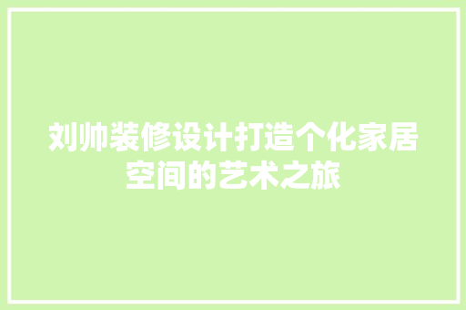 刘帅装修设计打造个化家居空间的艺术之旅