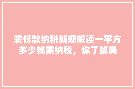 装修款纳税新规解读一平方多少钱需纳税，你了解吗