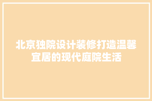 北京独院设计装修打造温馨宜居的现代庭院生活