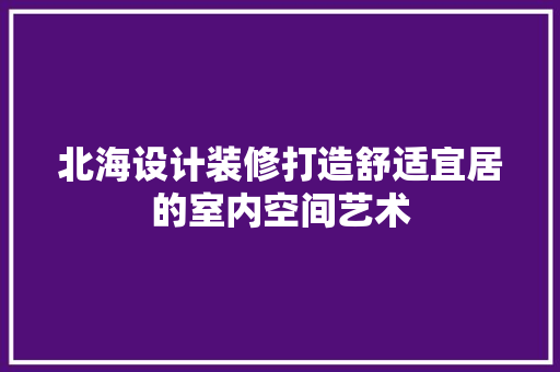 北海设计装修打造舒适宜居的室内空间艺术