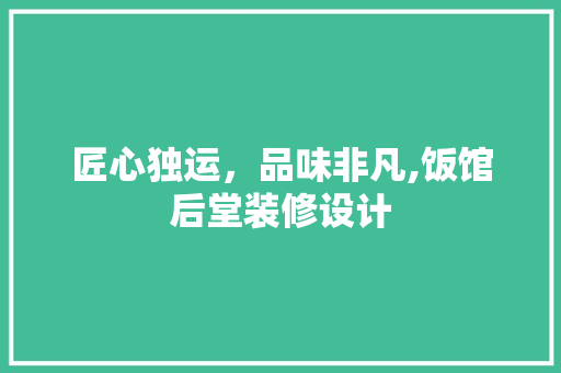 匠心独运，品味非凡,饭馆后堂装修设计