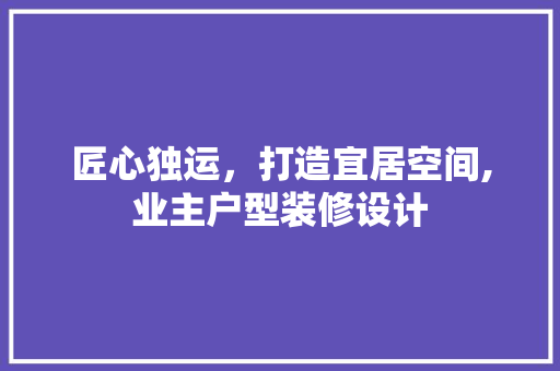 匠心独运，打造宜居空间,业主户型装修设计