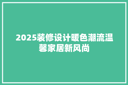 2025装修设计暖色潮流温馨家居新风尚