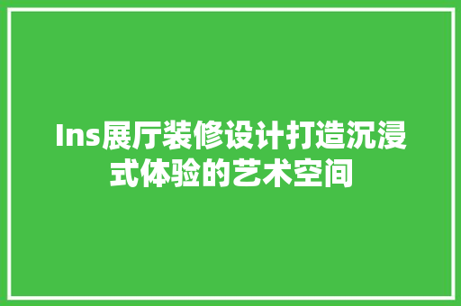 Ins展厅装修设计打造沉浸式体验的艺术空间