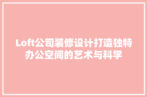 Loft公司装修设计打造独特办公空间的艺术与科学