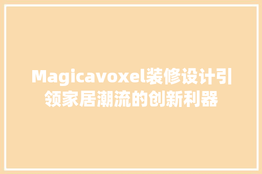 Magicavoxel装修设计引领家居潮流的创新利器