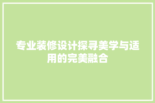 专业装修设计探寻美学与适用的完美融合