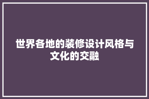 世界各地的装修设计风格与文化的交融