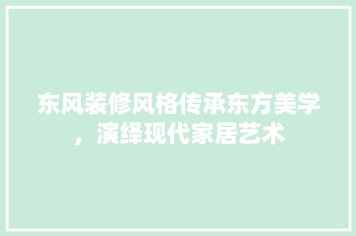 东风装修风格传承东方美学，演绎现代家居艺术