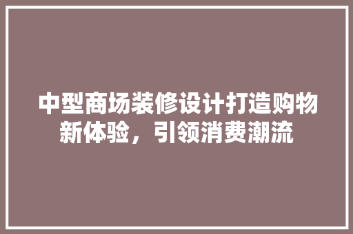 中型商场装修设计打造购物新体验，引领消费潮流