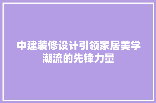 中建装修设计引领家居美学潮流的先锋力量