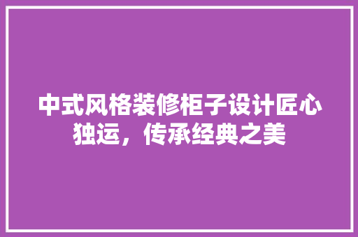 中式风格装修柜子设计匠心独运，传承经典之美