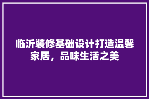 临沂装修基础设计打造温馨家居，品味生活之美