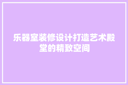 乐器室装修设计打造艺术殿堂的精致空间