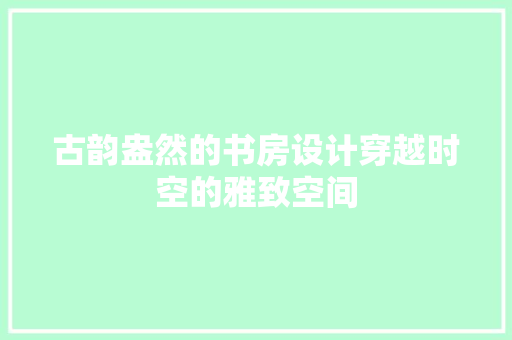 古韵盎然的书房设计穿越时空的雅致空间