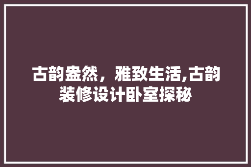 古韵盎然，雅致生活,古韵装修设计卧室探秘