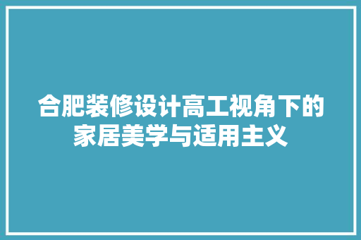 合肥装修设计高工视角下的家居美学与适用主义