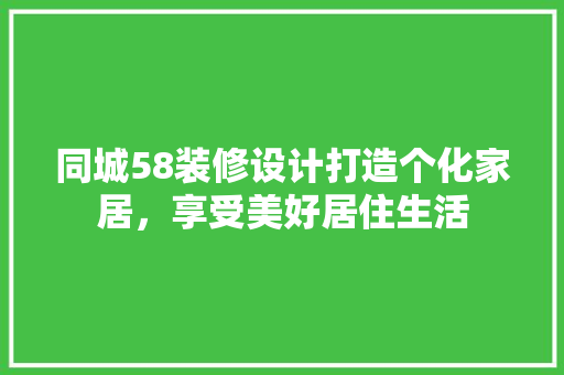同城58装修设计打造个化家居，享受美好居住生活
