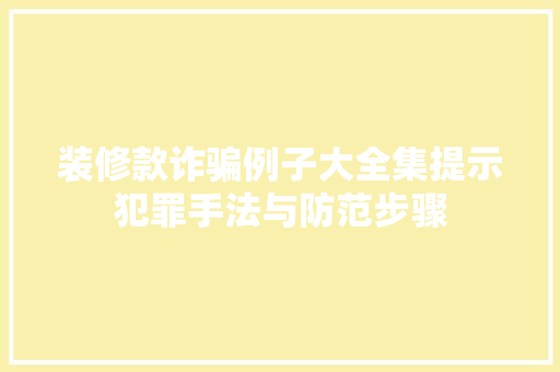 装修款诈骗例子大全集提示犯罪手法与防范步骤